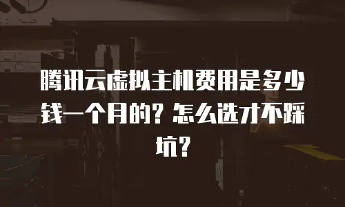 腾讯云虚拟主机费用是多少钱一个月的？怎么选才不踩坑？