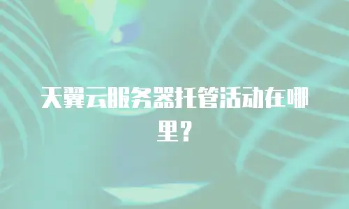 天翼云服务器托管活动在哪里？