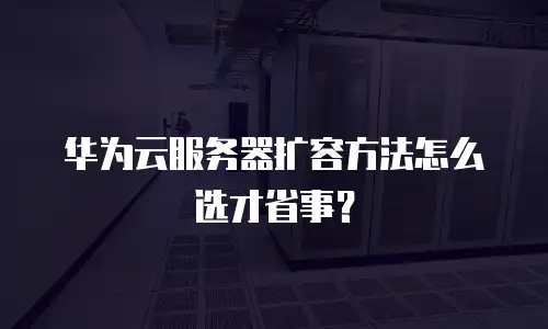 华为云服务器扩容方法怎么选才省事？