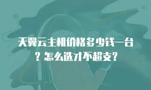 天翼云主机价格多少钱一台？怎么选才不超支？