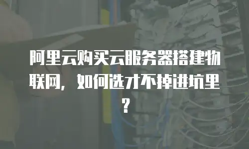阿里云购买云服务器搭建物联网，如何选才不掉进坑里？