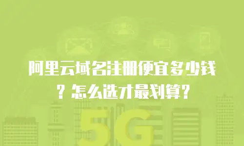 阿里云域名注册便宜多少钱？怎么选才最划算？