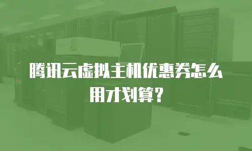 腾讯云虚拟主机优惠券怎么用才划算？