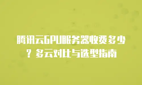 腾讯云GPU服务器收费多少？多云对比与选型指南