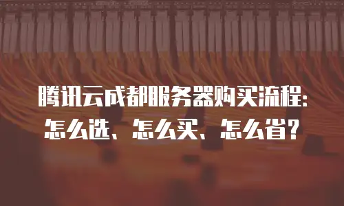 腾讯云成都服务器购买流程：怎么选、怎么买、怎么省？
