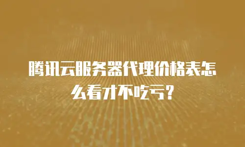 腾讯云服务器代理价格表怎么看才不吃亏？