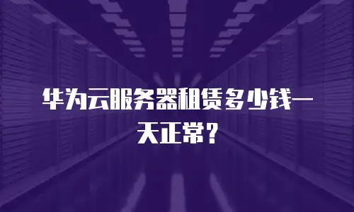华为云服务器租赁多少钱一天正常？