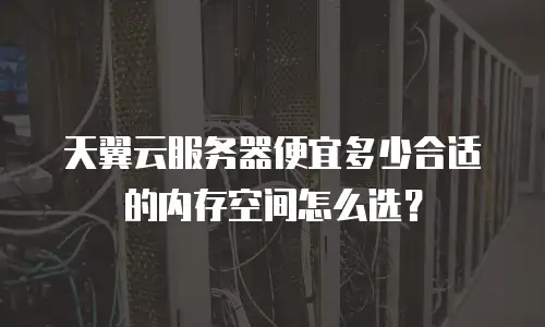 天翼云服务器便宜多少合适的内存空间怎么选？