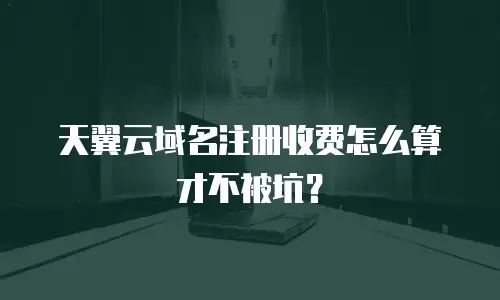 天翼云域名注册收费怎么算才不被坑？