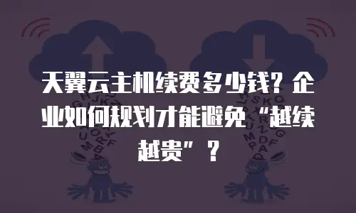 天翼云主机续费多少钱？企业如何规划才能避免“越续越贵”？