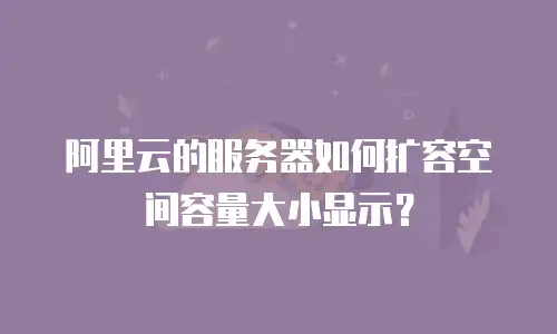 阿里云的服务器如何扩容空间容量大小显示？
