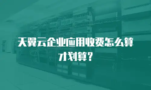 天翼云企业应用收费怎么算才划算？