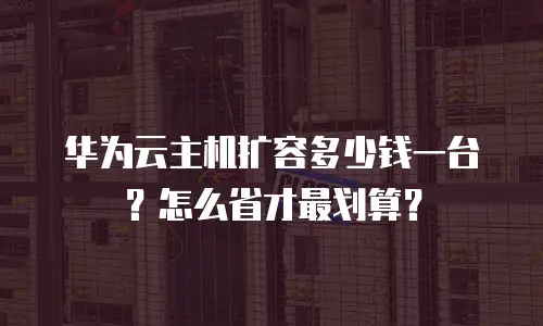 华为云主机扩容多少钱一台？怎么省才最划算？