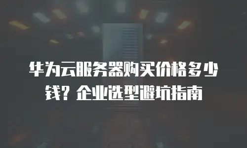 华为云服务器购买价格多少钱？企业选型避坑指南