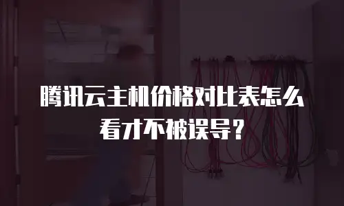 腾讯云主机价格对比表怎么看才不被误导？
