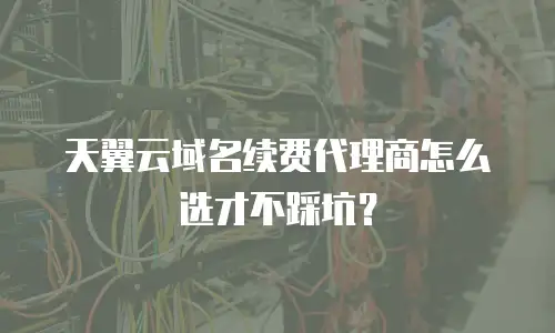 天翼云域名续费代理商怎么选才不踩坑？