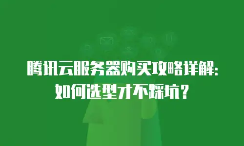 腾讯云服务器购买攻略详解：如何选型才不踩坑？