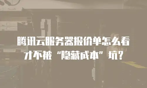腾讯云服务器报价单怎么看才不被“隐藏成本”坑？