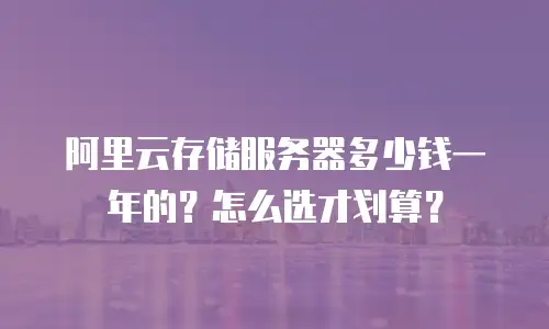 阿里云存储服务器多少钱一年的？怎么选才划算？
