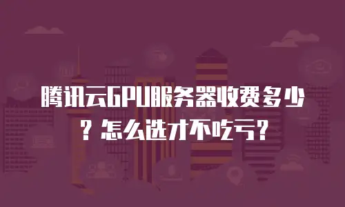腾讯云GPU服务器收费多少？怎么选才不吃亏？