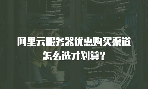 阿里云服务器优惠购买渠道怎么选才划算？