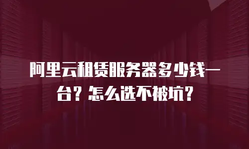 阿里云租赁服务器多少钱一台？怎么选不被坑？