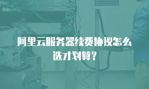 阿里云服务器续费协议怎么选才划算？