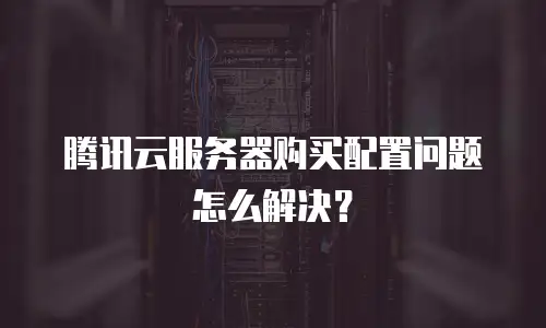 腾讯云服务器购买配置问题怎么解决？