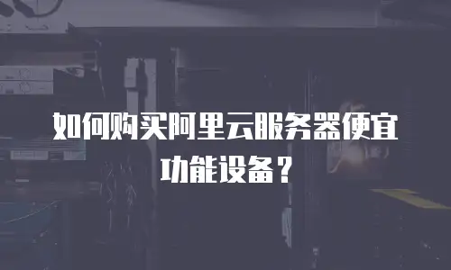 如何购买阿里云服务器便宜功能设备？