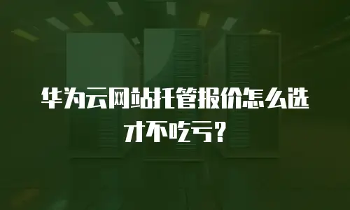 华为云网站托管报价怎么选才不吃亏？