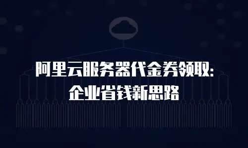 阿里云服务器代金券领取：企业省钱新思路