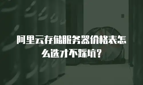 阿里云存储服务器价格表怎么选才不踩坑？