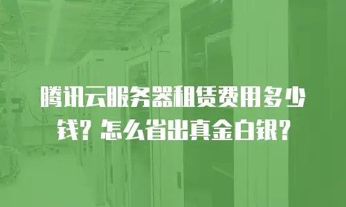腾讯云服务器租赁费用多少钱？怎么省出真金白银？