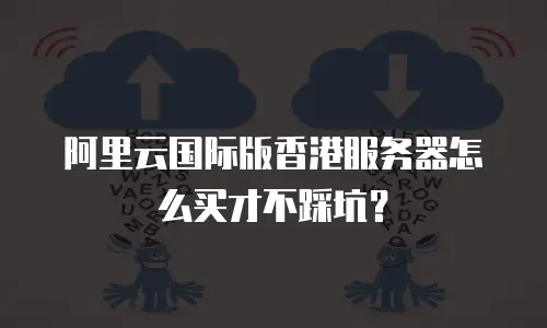 阿里云国际版香港服务器怎么买才不踩坑？
