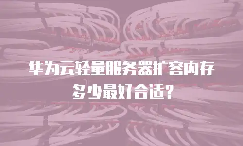 华为云轻量服务器扩容内存多少最好合适？