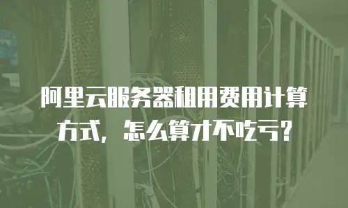 阿里云服务器租用费用计算方式，怎么算才不吃亏？