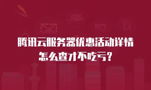 腾讯云服务器优惠活动详情怎么查才不吃亏？
