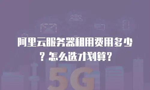 阿里云服务器租用费用多少？怎么选才划算？