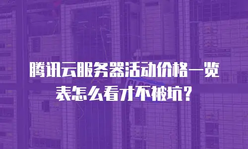 腾讯云服务器活动价格一览表怎么看才不被坑？