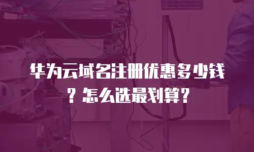 华为云域名注册优惠多少钱？怎么选最划算？