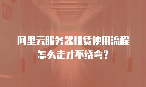 阿里云服务器租赁使用流程怎么走才不绕弯？