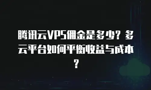 腾讯云VPS佣金是多少？多云平台如何平衡收益与成本？