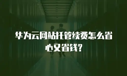 华为云网站托管续费怎么省心又省钱？
