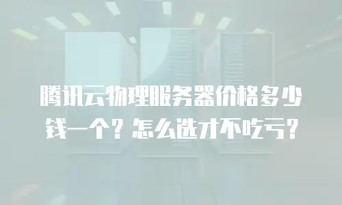腾讯云物理服务器价格多少钱一个？怎么选才不吃亏？