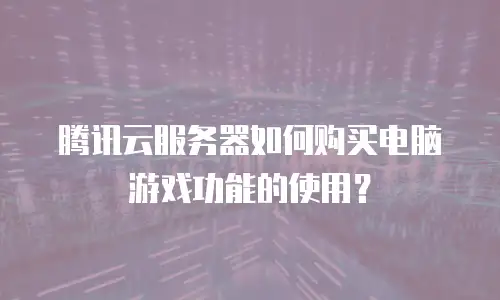 腾讯云服务器如何购买电脑游戏功能的使用？