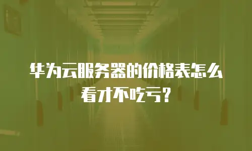 华为云服务器的价格表怎么看才不吃亏？