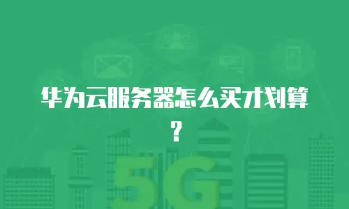 华为云服务器怎么买才划算？