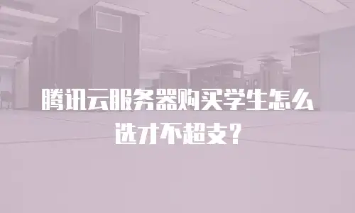 腾讯云服务器购买学生怎么选才不超支？
