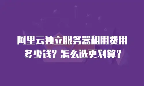 阿里云独立服务器租用费用多少钱？怎么选更划算？