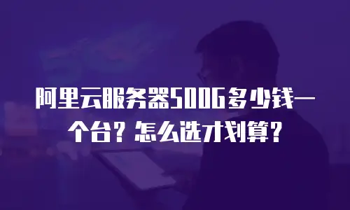 阿里云服务器500G多少钱一个台？怎么选才划算？